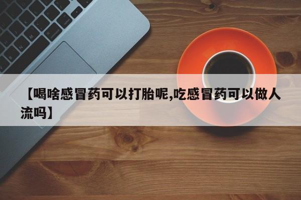 网上流产药专卖微信,【喝啥感冒药可以打胎呢,吃感冒药可以做人流吗】