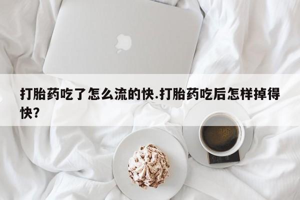 网上流产药专卖微信,打胎药吃了怎么流的快.打胎药吃后怎样掉得快?