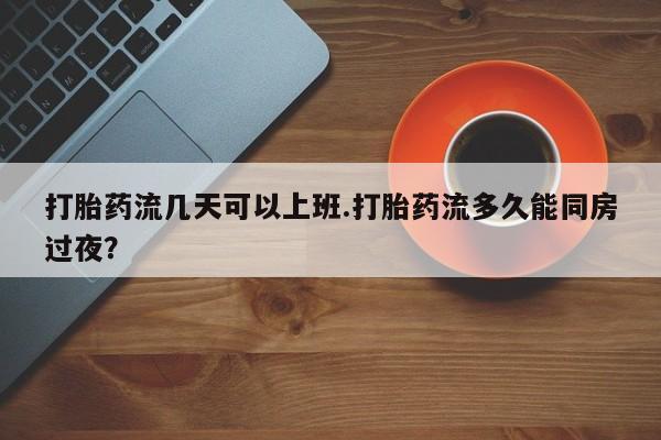 网上流产药专卖微信,打胎药流几天可以上班.打胎药流多久能同房过夜？
