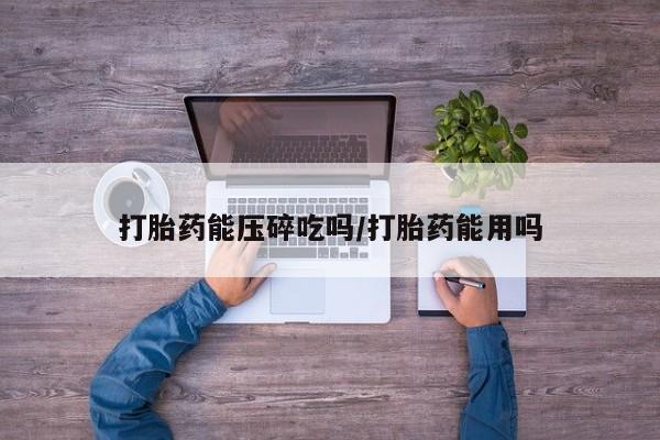 网上流产药专卖微信,打胎药能压碎吃吗/打胎药能用吗