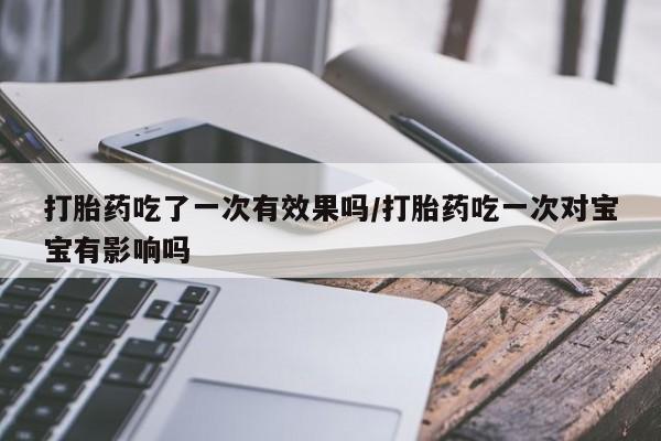 网上流产药专卖微信,打胎药吃了一次有效果吗/打胎药吃一次对宝宝有影响吗