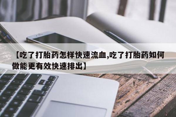 网上流产药专卖微信,【吃了打胎药怎样快速流血,吃了打胎药如何做能更有效快速排出】