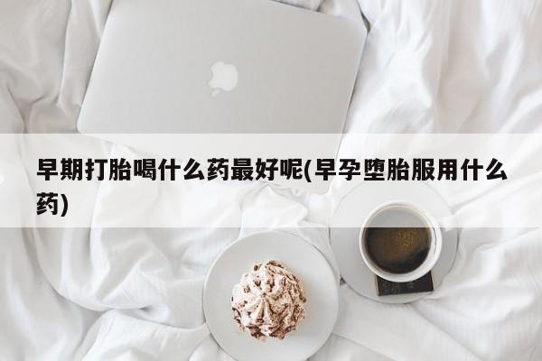 网上流产药专卖微信,早期打胎喝什么药最好呢(早孕堕胎服用什么药)