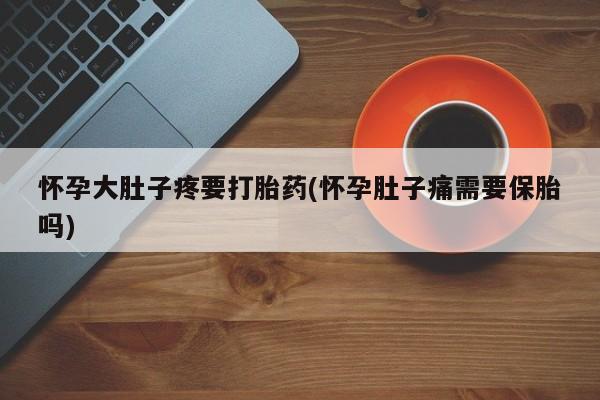 网上流产药专卖微信,怀孕大肚子疼要打胎药(怀孕肚子痛需要保胎吗)