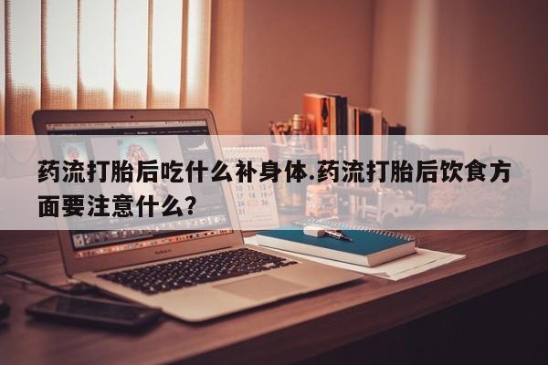 网上流产药专卖微信,药流打胎后吃什么补身体.药流打胎后饮食方面要注意什么?