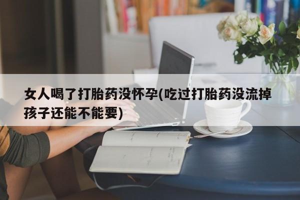 网上流产药专卖微信,女人喝了打胎药没怀孕(吃过打胎药没流掉 孩子还能不能要)
