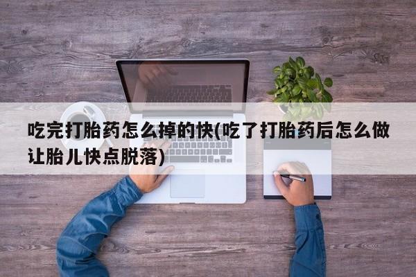 网上流产药专卖微信,吃完打胎药怎么掉的快(吃了打胎药后怎么做让胎儿快点脱落)