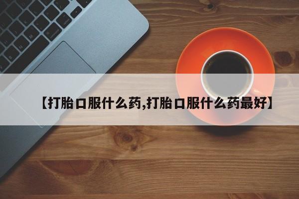 网上流产药专卖微信,【打胎口服什么药,打胎口服什么药最好】