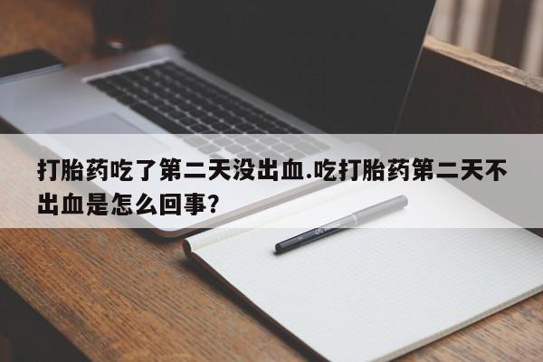 网上流产药专卖微信,打胎药吃了第二天没出血.吃打胎药第二天不出血是怎么回事？