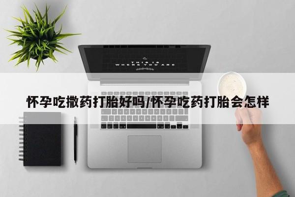 网上流产药专卖微信,怀孕吃撒药打胎好吗/怀孕吃药打胎会怎样