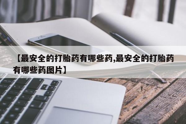 网上流产药专卖微信,【最安全的打胎药有哪些药,最安全的打胎药有哪些药图片】