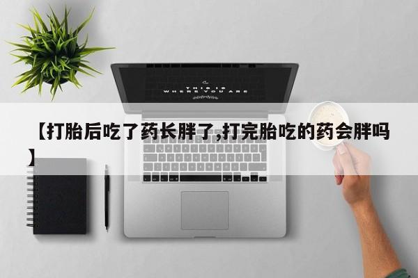 网上流产药专卖微信,【打胎后吃了药长胖了,打完胎吃的药会胖吗】