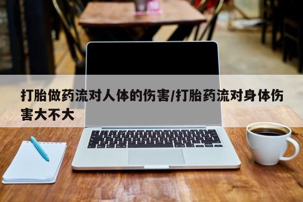 网上流产药专卖微信,打胎做药流对人体的伤害/打胎药流对身体伤害大不大
