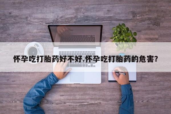网上流产药专卖微信,怀孕吃打胎药好不好.怀孕吃打胎药的危害？