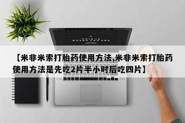 网上流产药专卖微信,【米非米索打胎药使用方法,米非米索打胎药使用方法是先吃2片半小时后吃四片】