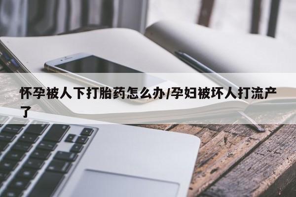 网上流产药专卖微信,怀孕被人下打胎药怎么办/孕妇被坏人打流产了