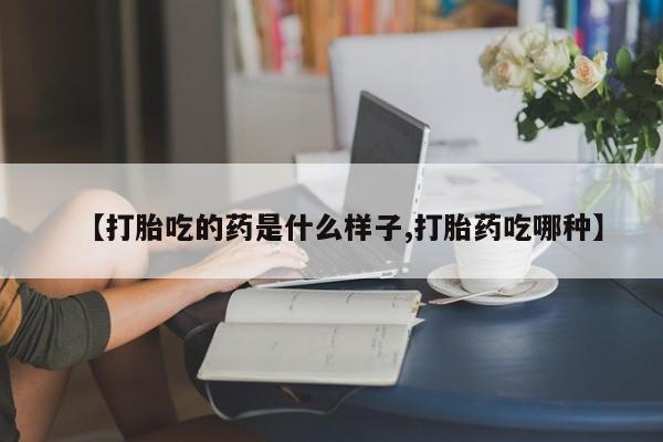 网上流产药专卖微信,【打胎吃的药是什么样子,打胎药吃哪种】