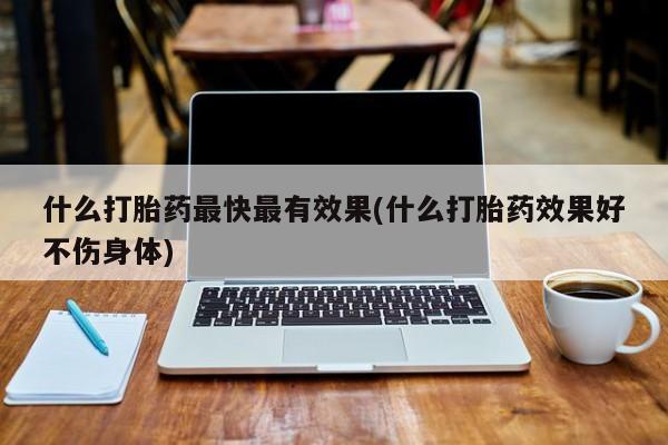 网上流产药专卖微信,什么打胎药最快最有效果(什么打胎药效果好不伤身体)