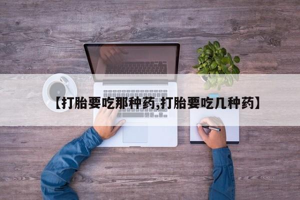 网上流产药专卖微信,【打胎要吃那种药,打胎要吃几种药】