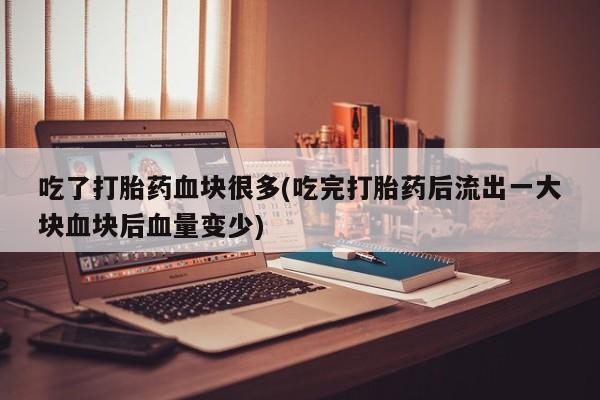 网上流产药专卖微信,吃了打胎药血块很多(吃完打胎药后流出一大块血块后血量变少)
