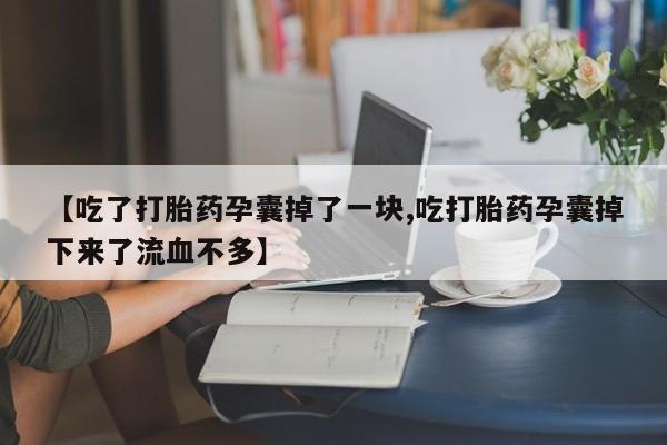 网上流产药专卖微信,【吃了打胎药孕囊掉了一块,吃打胎药孕囊掉下来了流血不多】