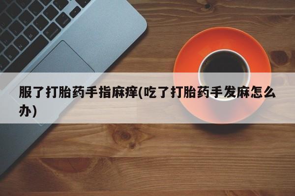网上流产药专卖微信,服了打胎药手指麻痒(吃了打胎药手发麻怎么办)