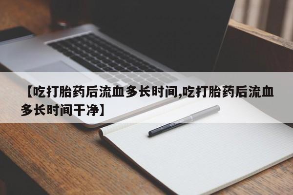 网上流产药专卖微信,【吃打胎药后流血多长时间,吃打胎药后流血多长时间干净】