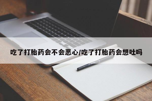 网上流产药专卖微信,吃了打胎药会不会恶心/吃了打胎药会想吐吗