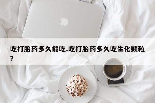 网上流产药专卖微信,吃打胎药多久能吃.吃打胎药多久吃生化颗粒？