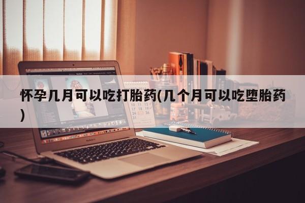 网上流产药专卖微信,怀孕几月可以吃打胎药(几个月可以吃堕胎药)
