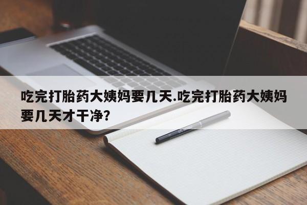 网上流产药专卖微信,吃完打胎药大姨妈要几天.吃完打胎药大姨妈要几天才干净？