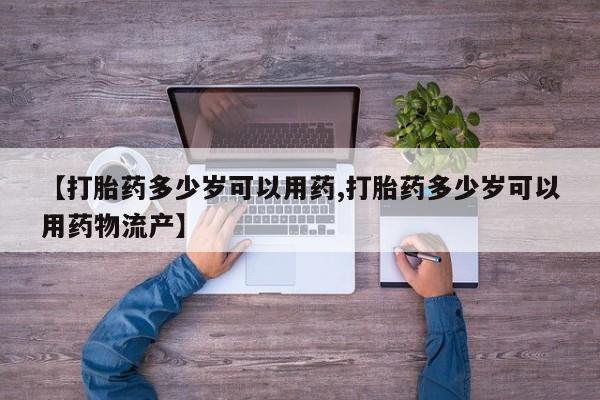网上流产药专卖微信,【打胎药多少岁可以用药,打胎药多少岁可以用药物流产】