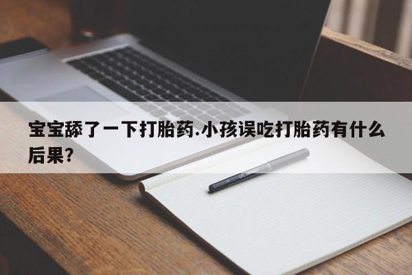 网上流产药专卖微信,宝宝舔了一下打胎药.小孩误吃打胎药有什么后果？