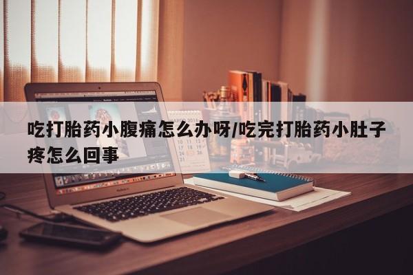 网上流产药专卖微信,吃打胎药小腹痛怎么办呀/吃完打胎药小肚子疼怎么回事
