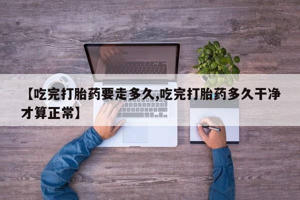 网上流产药专卖微信,【吃完打胎药要走多久,吃完打胎药多久干净才算正常】