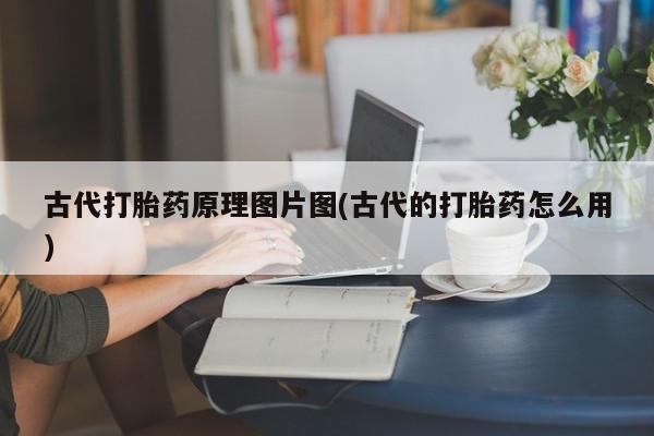 网上流产药专卖微信,古代打胎药原理图片图(古代的打胎药怎么用)