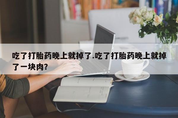 网上流产药专卖微信,吃了打胎药晚上就掉了.吃了打胎药晚上就掉了一块肉？