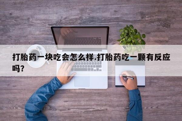 网上流产药专卖微信,打胎药一块吃会怎么样.打胎药吃一颗有反应吗？