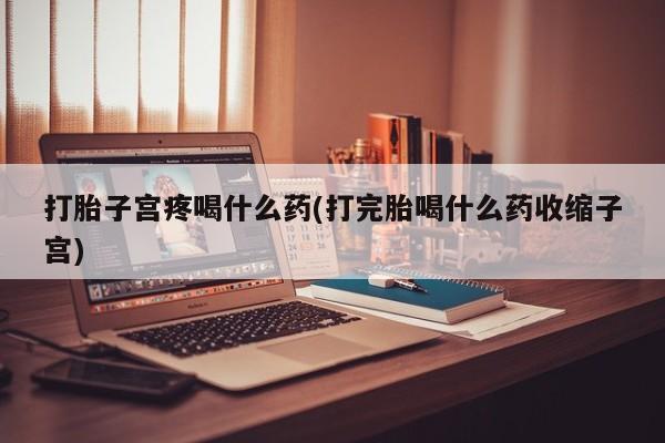 网上流产药专卖微信,打胎子宫疼喝什么药(打完胎喝什么药收缩子宫)