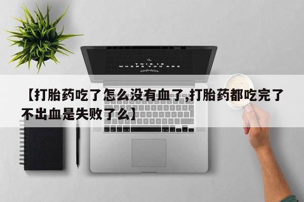 网上流产药专卖微信,【打胎药吃了怎么没有血了,打胎药都吃完了不出血是失败了么】