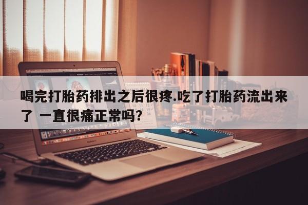 网上流产药专卖微信,喝完打胎药排出之后很疼.吃了打胎药流出来了 一直很痛正常吗？