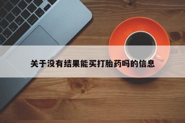 网上流产药专卖微信,关于没有结果能买打胎药吗的信息