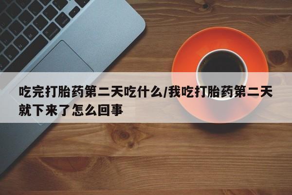 网上流产药专卖微信,吃完打胎药第二天吃什么/我吃打胎药第二天就下来了怎么回事