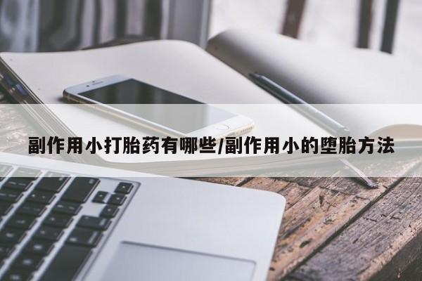 网上流产药专卖微信,副作用小打胎药有哪些/副作用小的堕胎方法